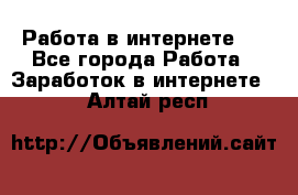 ..Работа в интернете   - Все города Работа » Заработок в интернете   . Алтай респ.